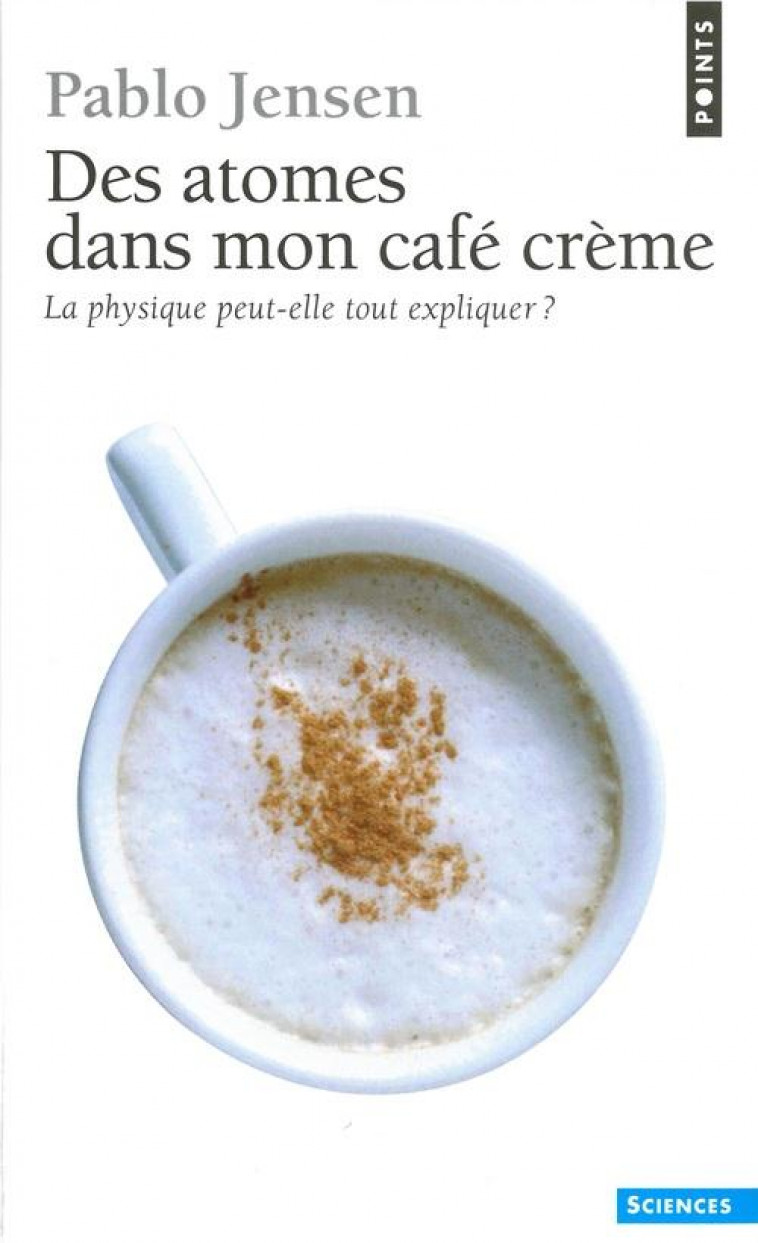 DES ATOMES DANS MON CAFE CREME  -  LA PHYSIQUE PEUT-ELLE TOUT EXPLIQUER ? - JENSEN, PABLO - SEUIL