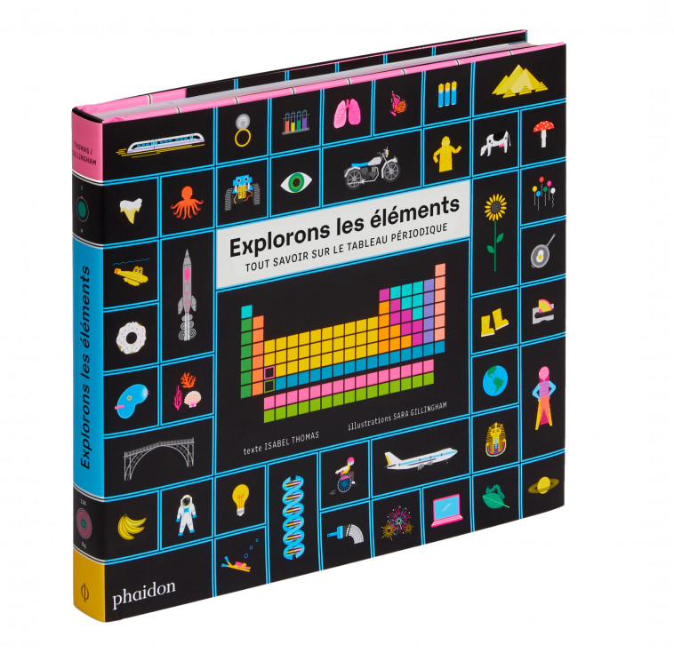 EXPLORONS LES ÉLÉMENTS - TOUT SAVOIR SUR LE TABLEAU PÉRIODIQUE - Sara Gillingham, Isabel Thomas - PHAIDON FRANCE