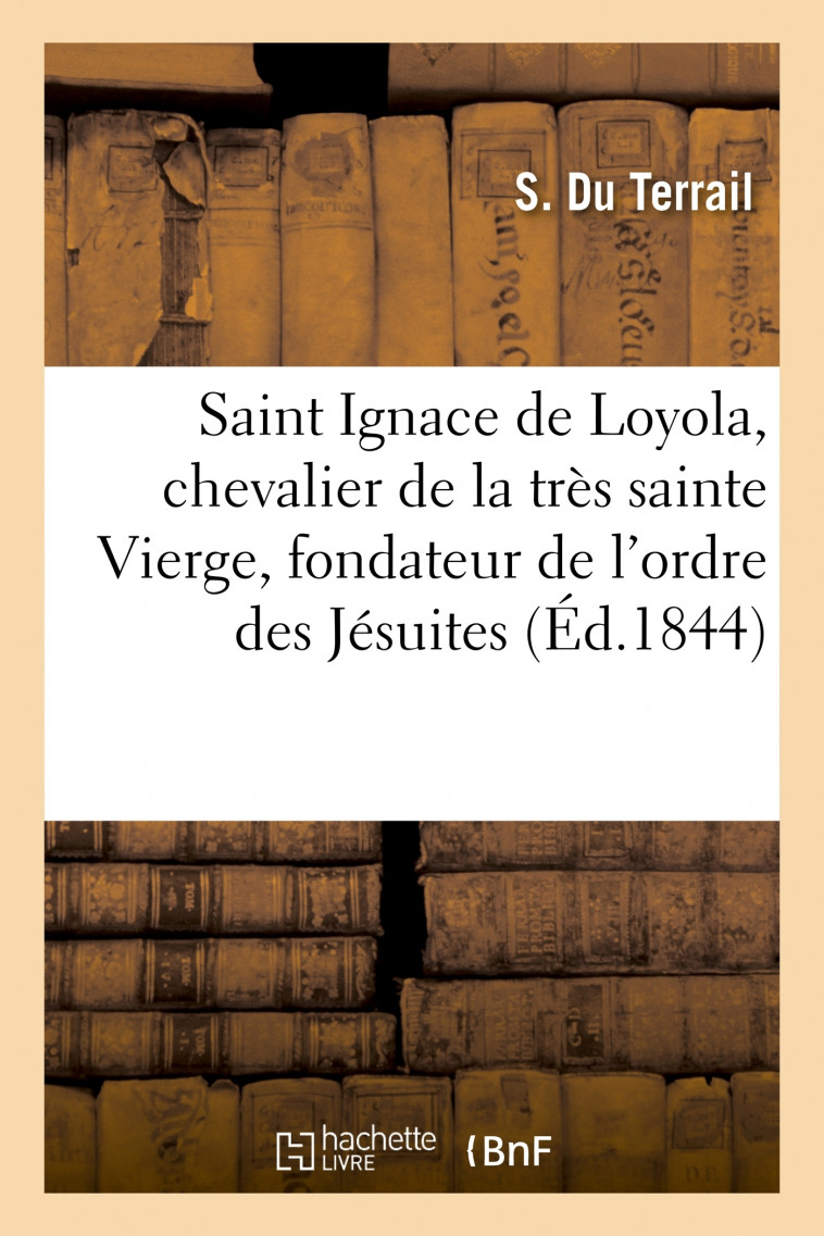 Saint Ignace de Loyola, chevalier de la très sainte Vierge, fondateur de l'ordre des Jésuites - S. Du Terrail - HACHETTE BNF