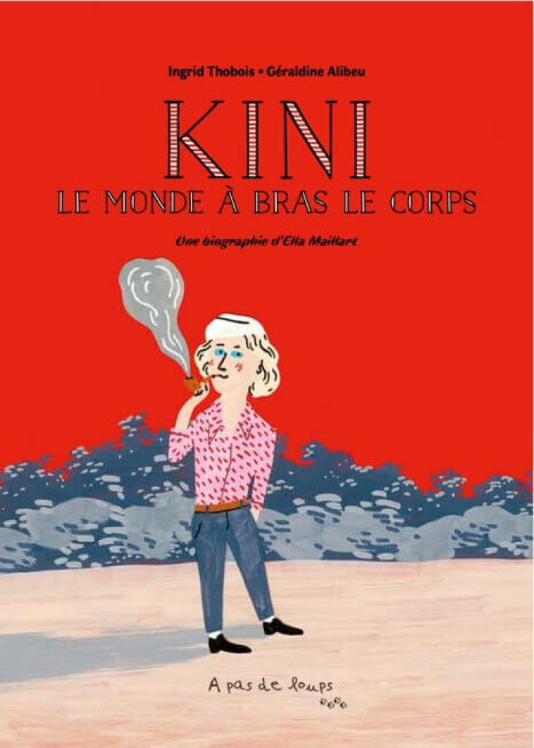 KINI - LE MONDE A BRAS LE CORPS. PETITE BIOGRAPHIE D'ELLA MAILLART -  I.THOBOIS/G.ALIBEU - A PAS DE LOUPS