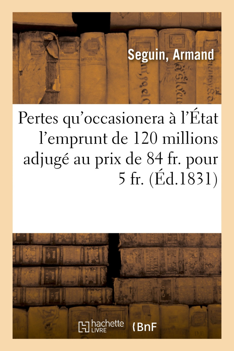 Des Pertes qu'occasionera à l'État l'emprunt de 120 millions adjugé au prix de 84 fr. pour 5 fr. - Armand Seguin - HACHETTE BNF