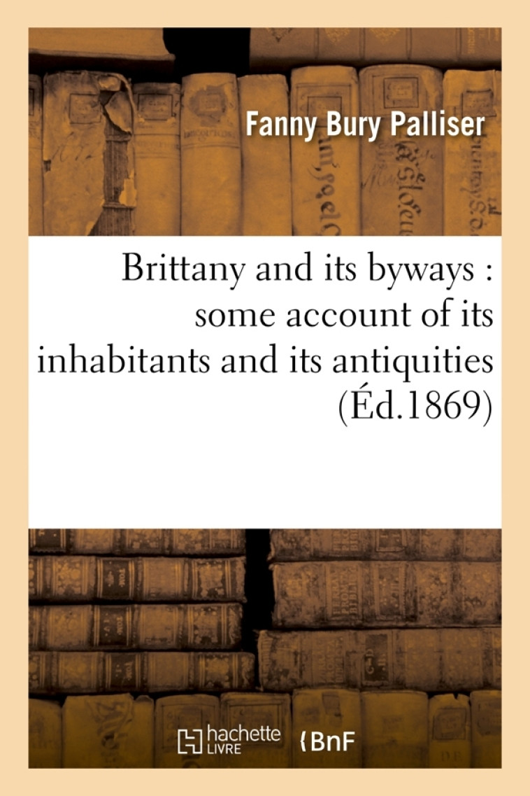 Brittany and its byways : some account of its inhabitants and its antiquities (Éd.1869) - Fanny Bury Palliser - HACHETTE BNF